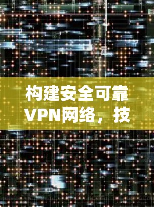 构建安全可靠VPN网络，技术与安全的智慧结合