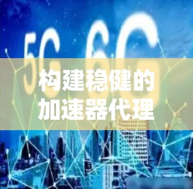 构建稳健的加速器代理节点—为技术驱动的网络环境注入可靠保障