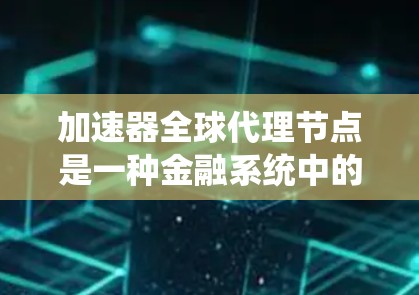 加速器全球代理节点是一种金融系统中的节点，负责加快交易的执行速度和提高资金的全球流动，确保交易的准确性和效率。它可能包括多个加速器节点，通过协调和管理，提高整个交易系统的整体运行效率