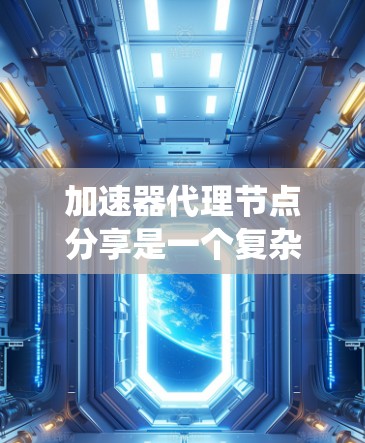 加速器代理节点分享是一个复杂的系统，涉及分布式计算、网络通信和资源优化。以下是对该主题的详细分步解释