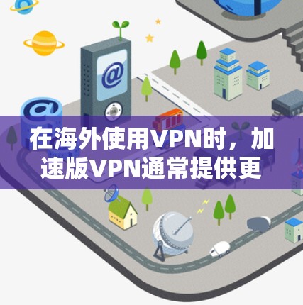 在海外使用VPN时，加速版VPN通常提供更快的网络连接速度，通常基于全球稳定的网络基础设施，提供多种版本和加速功能。以下是关于VPN海外加速的一些关键点