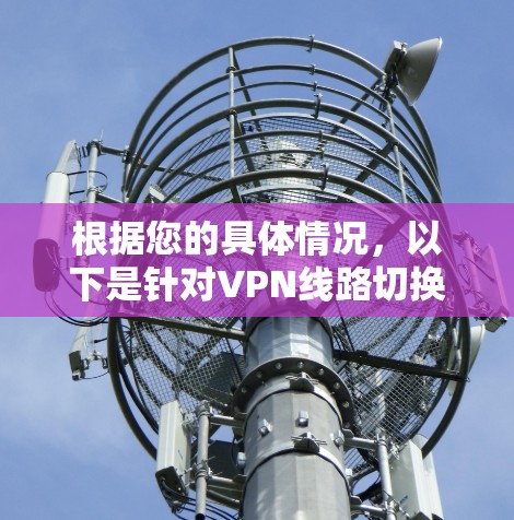根据您的具体情况，以下是针对VPN线路切换工具的分步建议