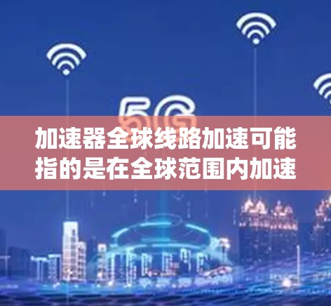加速器全球线路加速可能指的是在全球范围内加速数据、信号或系统传输的技术解决方案。以下是一些可能的解释和解决方案