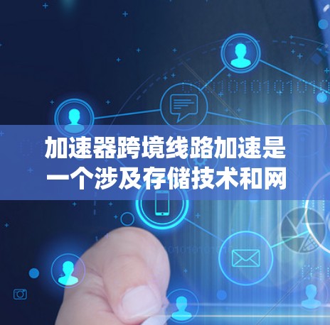 加速器跨境线路加速是一个涉及存储技术和网络优化的复杂领域，旨在提升数据传输效率和系统性能。以下是对该领域的一些总结和关键点