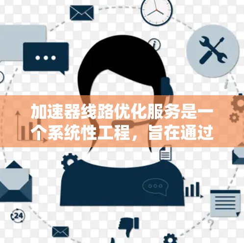 加速器线路优化服务是一个系统性工程，旨在通过优化设备性能和结构，提高系统效率和可靠性。以下是该服务的详细分析