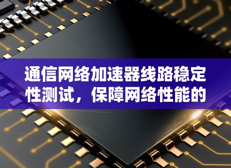 通信网络加速器线路稳定性测试，保障网络性能的关键