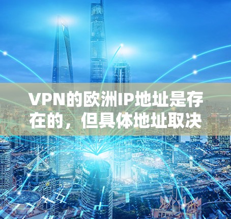 VPN的欧洲IP地址是存在的，但具体地址取决于VPN提供商和使用的协议（如VPN、IPSec等）以下是一些主要的VPN提供商在欧洲的IP地址