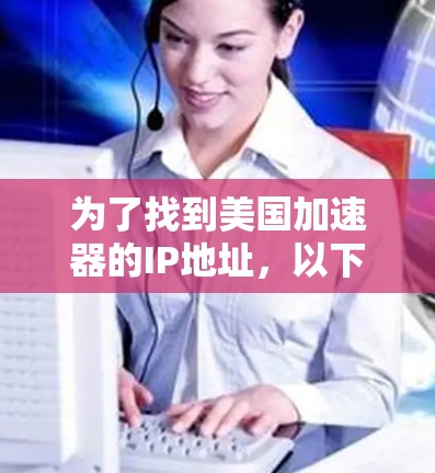为了找到美国加速器的IP地址，以下是一些步骤和信息