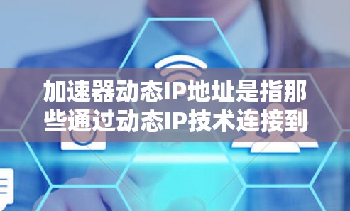 加速器动态IP地址是指那些通过动态IP技术连接到加速器网站的用户，无需在本地设置IP地址。以下是解决加速器动态IP地址问题的详细步骤