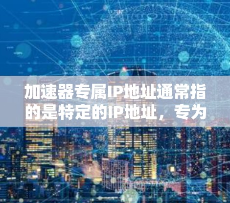 加速器专属IP地址通常指的是特定的IP地址，专为加速器设备或网络服务而设计，以提升网络速度或优化性能。以下是一些可能的解释和解决方案