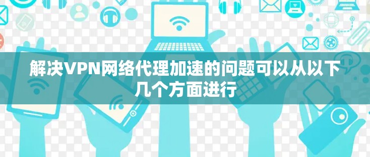 解决VPN网络代理加速的问题可以从以下几个方面进行