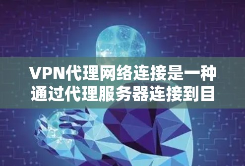 VPN代理网络连接是一种通过代理服务器连接到目标服务器，实现视频或文件传输的技术。以下是详细的步骤和注意事项