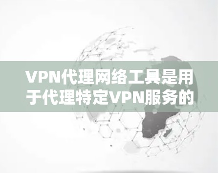VPN代理网络工具是用于代理特定VPN服务的网络设备或软件，通常通过自动或手动方式将您的IP地址代入到目标服务器中，以便访问这些服务器。以下是对这些工具的详细分析和使用指南