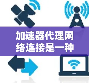 加速器代理网络连接是一种通过网络设备和加速器软件的结合，利用网络连接来加速视频播放的技术。以下是对其的详细解释