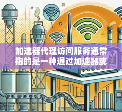 加速器代理访问服务通常指的是一种通过加速器或API来加速网络连接的服务。加速器代理可能是指用于加速特定加速器或加速服务的软件或API。以下是一些可能涉及的内容