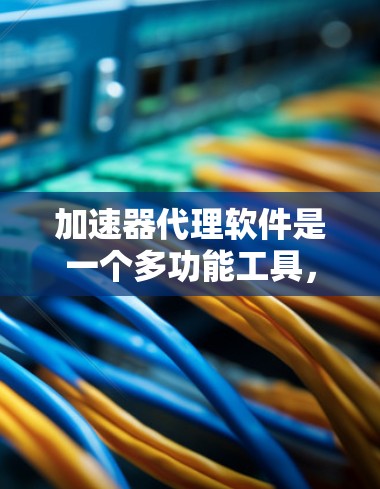 加速器代理软件是一个多功能工具，用于加速下载软件的下载速度。以下是针对加速器代理软件的详细说明