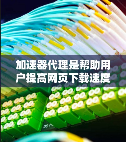加速器代理是帮助用户提高网页下载速度的重要工具，为用户提供了多种选择。以下是推荐的加速器代理服务列表，涵盖不同需求和功能，供用户选择