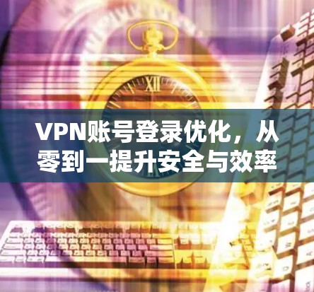 VPN账号登录优化，从零到一提升安全与效率