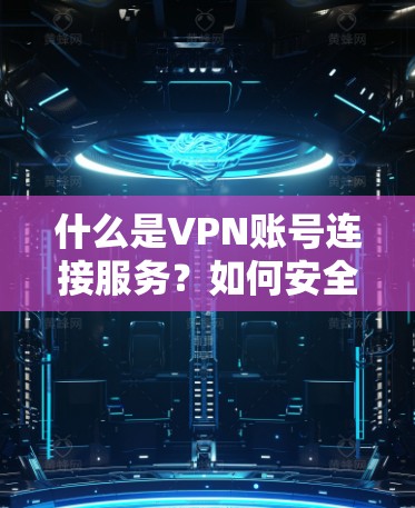 什么是VPN账号连接服务？如何安全连接VPN账号？