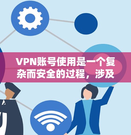 VPN账号使用是一个复杂而安全的过程，涉及多个步骤和注意事项。以下是对VPN账号使用的一些关键点的详细指南