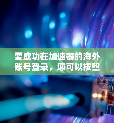 要成功在加速器的海外账号登录，您可以按照以下步骤进行操作