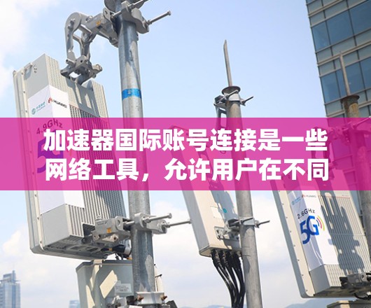 加速器国际账号连接是一些网络工具，允许用户在不同国家或地区之间建立和管理账户，从而方便进行跨国的数据传输和交易。以下是关于加速器国际账号连接的详细说明