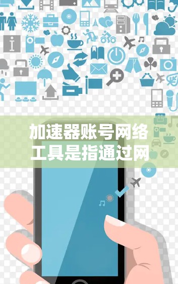 加速器账号网络工具是指通过网络连接来使用加速器的账号，通常包括QQ、微信、支付宝等应用。以下是对这些工具的详细介绍