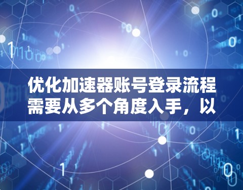 优化加速器账号登录流程需要从多个角度入手，以提升用户体验和效率。以下是一个详细的优化方案
