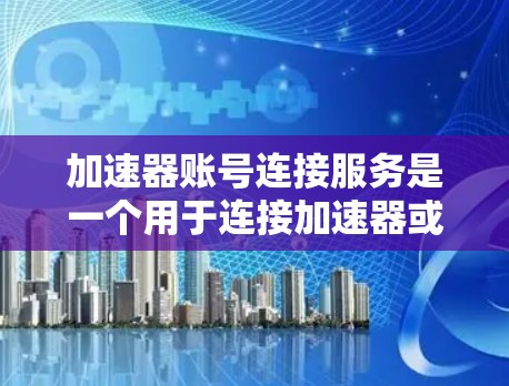 加速器账号连接服务是一个用于连接加速器或其他服务的工具，旨在提升用户网页访问速度。以下是对该服务的详细分析