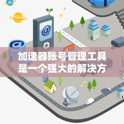 加速器账号管理工具是一个强大的解决方案，用于管理多个加速器账户。以下是一个清晰、有条理的步骤指南，帮助您更好地使用该工具