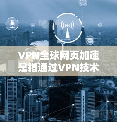 VPN全球网页加速是指通过VPN技术在没有真实网络连接的情况下，快速下载或访问网络资源，通常用于加速网页加载、下载或在线服务。以下是一些常见的VPN推荐和使用方法，供您参考
