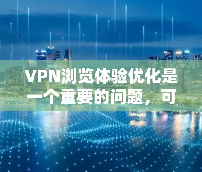 VPN浏览体验优化是一个重要的问题，可以更加高效、安全地访问网络资源。以下是一些优化VPN浏览体验的建议