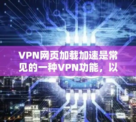VPN网页加载加速是常见的一种VPN功能，以下是详细的步骤和注意事项