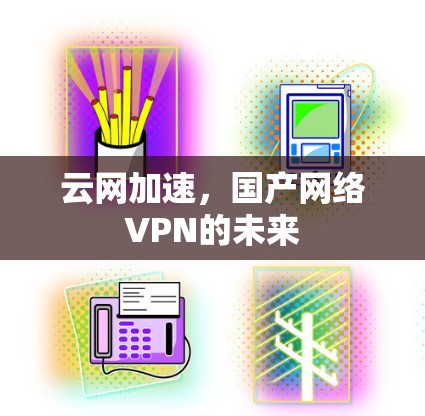 云网加速，国产网络VPN的未来