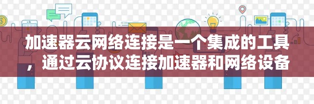 加速器云网络连接是一个集成的工具，通过云协议连接加速器和网络设备，提供多种功能以提升数据处理和传输效率。以下是对该工具的详细介绍