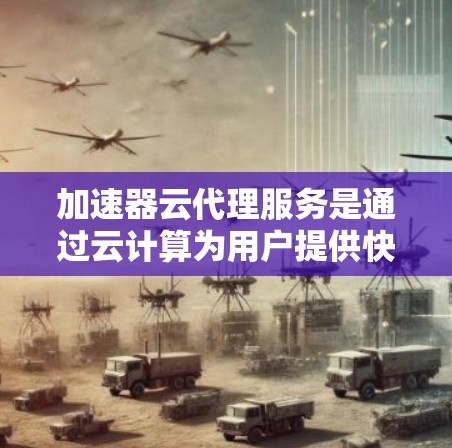 加速器云代理服务是通过云计算为用户提供快速加载网站的加速工具。以下是关于该服务的详细信息