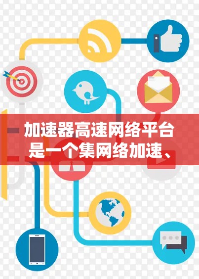 加速器高速网络平台是一个集网络加速、多设备使用和远程办公功能于一身的工具。以下是关于该平台的详细介绍