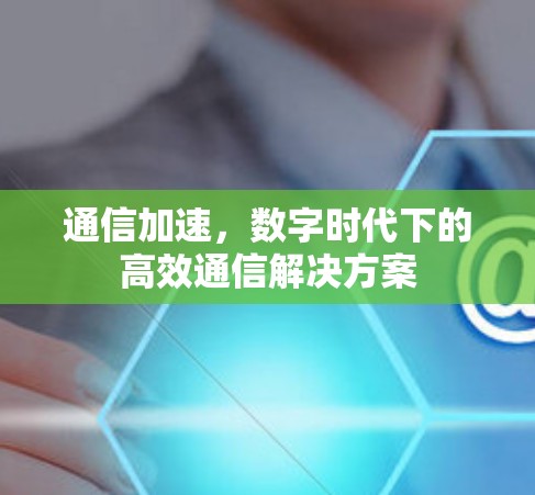 通信加速，数字时代下的高效通信解决方案