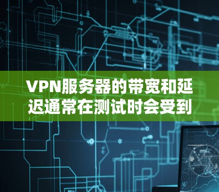 VPN服务器的带宽和延迟通常在测试时会受到服务器本身性能的限制，但也可能受到连接方式、网络环境和服务器配置的影响。以下是一些可能的问题和建议