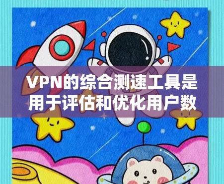 VPN的综合测速工具是用于评估和优化用户数据流量的工具，帮助用户避免流量过载和网络不稳定。以下是对这些工具的详细分析和总结