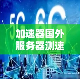 加速器国外服务器测速，技术驱动的高效通信解决方案
