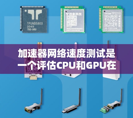 加速器网络速度测试是一个评估CPU和GPU在处理大量数据时性能的工具，通常支持多个平台和版本。以下是详细的步骤和信息