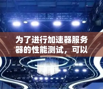 为了进行加速器服务器的性能测试，可以按照以下步骤进行