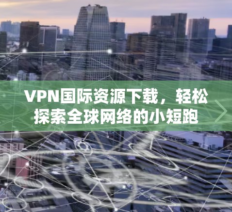 VPN国际资源下载，轻松探索全球网络的小短跑