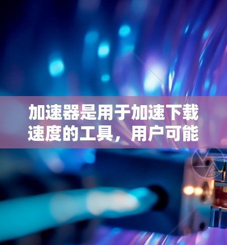 加速器是用于加速下载速度的工具，用户可能需要快速下载国外资源。以下是一些推荐的国外加速器，供用户选择