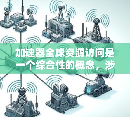 加速器全球资源访问是一个综合性的概念，涉及硬件加速、软件优化和网络技术的结合，广泛应用于科学计算、数据处理和可视化等多个领域。以下是对这一概念的详细分析和总结