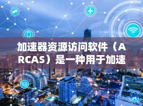 加速器资源访问软件（ARCAS）是一种用于加速器设备中管理资源访问的软件，旨在提高系统性能和资源利用率。以下是关于ARCAS的详细解释