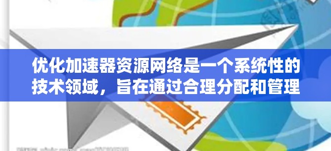 优化加速器资源网络是一个系统性的技术领域，旨在通过合理分配和管理资源，提升系统性能。以下是对加速器资源网络优化的全面总结，涵盖了从基础概念到具体优化策略的各个方面