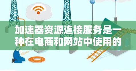 加速器资源连接服务是一种在电商和网站中使用的工具，旨在通过自动跳转链接和优惠券来加速用户浏览和购买过程。以下是关于该服务的详细分析