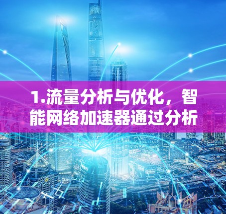 1.流量分析与优化，智能网络加速器通过分析流量数据，自动调整流量分配，优化网络连接速度